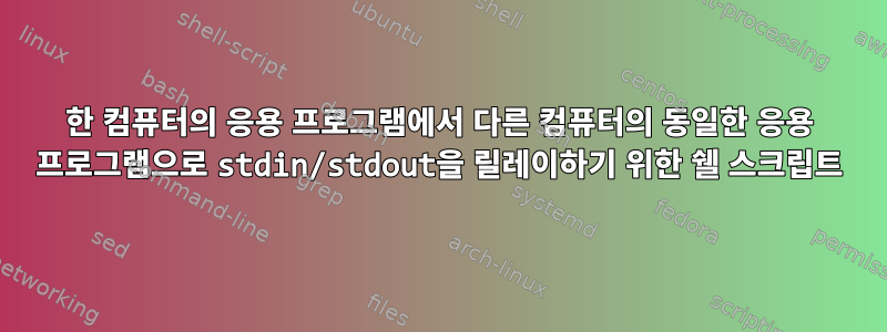 한 컴퓨터의 응용 프로그램에서 다른 컴퓨터의 동일한 응용 프로그램으로 stdin/stdout을 릴레이하기 위한 쉘 스크립트