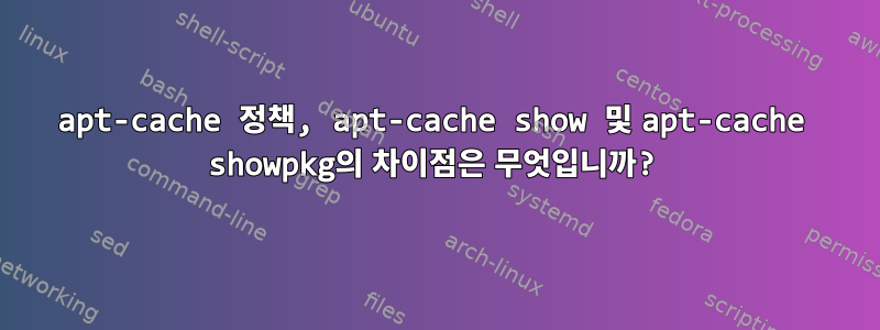 apt-cache 정책, apt-cache show 및 apt-cache showpkg의 차이점은 무엇입니까?