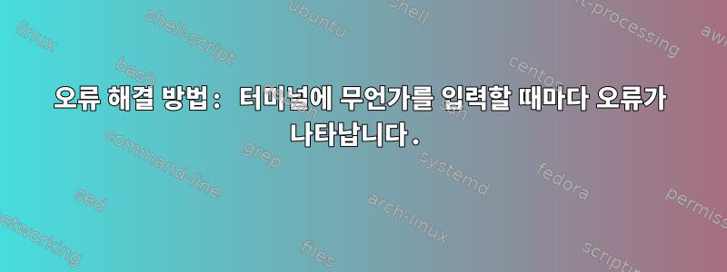 오류 해결 방법: 터미널에 무언가를 입력할 때마다 오류가 나타납니다.