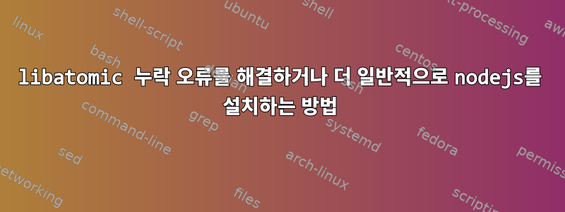 libatomic 누락 오류를 해결하거나 더 일반적으로 nodejs를 설치하는 방법