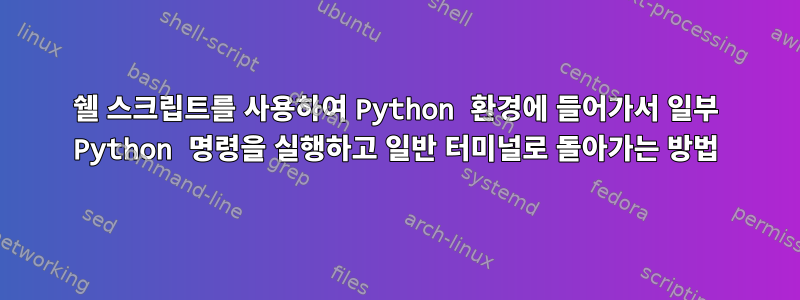 쉘 스크립트를 사용하여 Python 환경에 들어가서 일부 Python 명령을 실행하고 일반 터미널로 돌아가는 방법