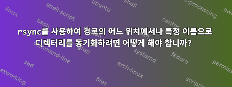 rsync를 사용하여 경로의 어느 위치에서나 특정 이름으로 디렉터리를 동기화하려면 어떻게 해야 합니까?