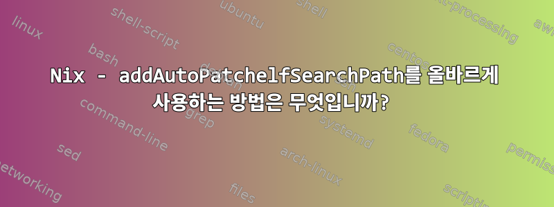 Nix - addAutoPatchelfSearchPath를 올바르게 사용하는 방법은 무엇입니까?