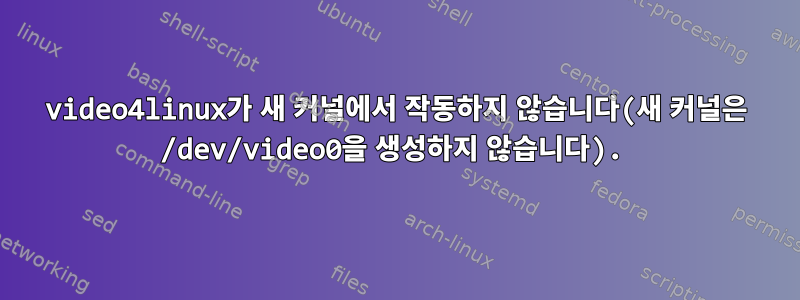 video4linux가 새 커널에서 작동하지 않습니다(새 커널은 /dev/video0을 생성하지 않습니다).