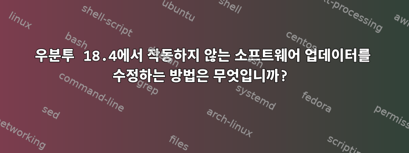 우분투 18.4에서 작동하지 않는 소프트웨어 업데이터를 수정하는 방법은 무엇입니까?