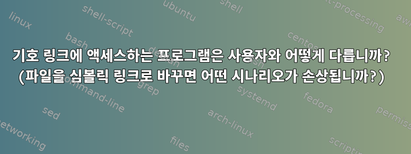 기호 링크에 액세스하는 프로그램은 사용자와 어떻게 다릅니까? (파일을 심볼릭 링크로 바꾸면 어떤 시나리오가 손상됩니까?)