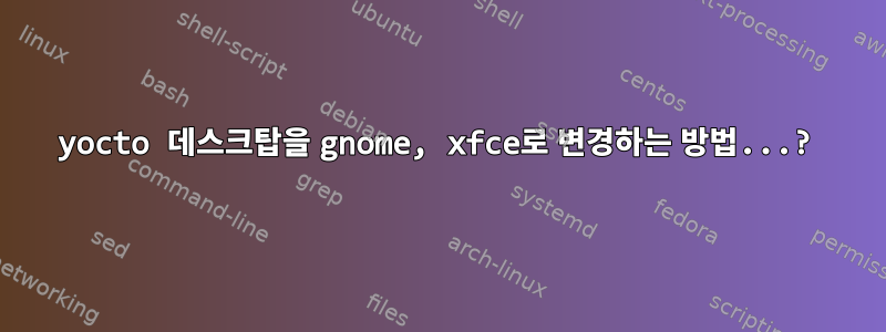 yocto 데스크탑을 gnome, xfce로 변경하는 방법...?