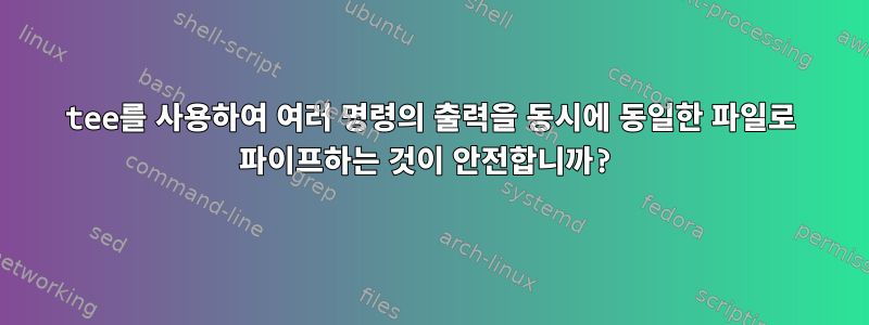 tee를 사용하여 여러 명령의 출력을 동시에 동일한 파일로 파이프하는 것이 안전합니까?