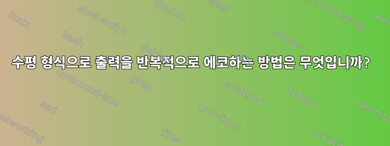 수평 형식으로 출력을 반복적으로 에코하는 방법은 무엇입니까?