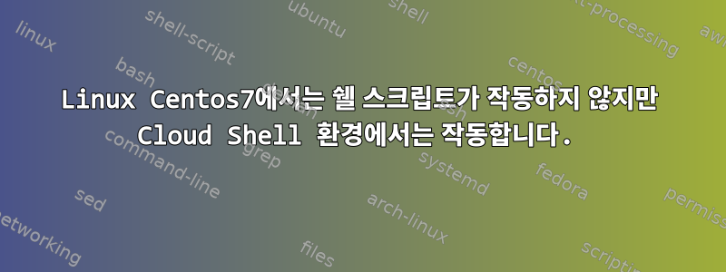 Linux Centos7에서는 쉘 스크립트가 작동하지 않지만 Cloud Shell 환경에서는 작동합니다.