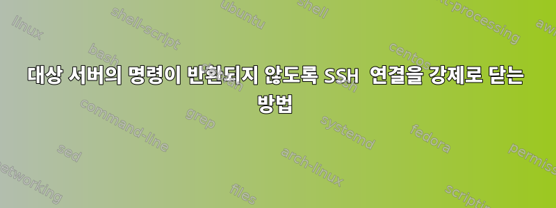 대상 서버의 명령이 반환되지 않도록 SSH 연결을 강제로 닫는 방법