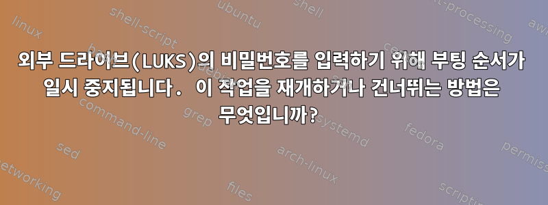 외부 드라이브(LUKS)의 비밀번호를 입력하기 위해 부팅 순서가 일시 중지됩니다. 이 작업을 재개하거나 건너뛰는 방법은 무엇입니까?