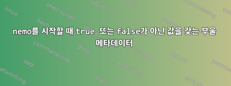 nemo를 시작할 때 true 또는 false가 아닌 값을 갖는 부울 메타데이터