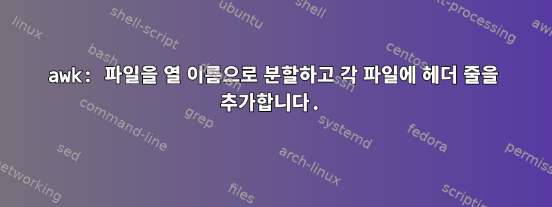 awk: 파일을 열 이름으로 분할하고 각 파일에 헤더 줄을 추가합니다.