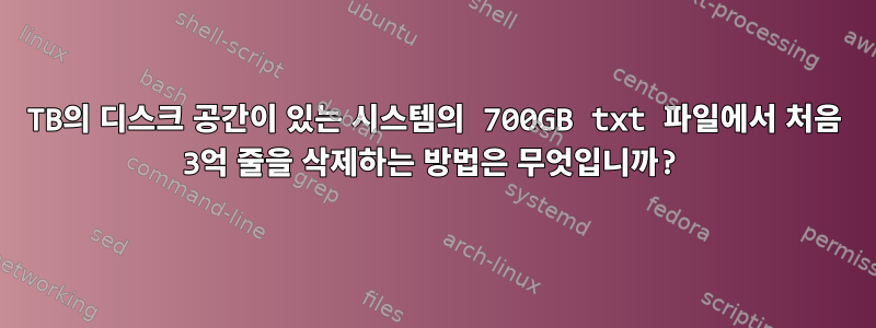 1TB의 디스크 공간이 있는 시스템의 700GB txt 파일에서 처음 3억 줄을 삭제하는 방법은 무엇입니까?