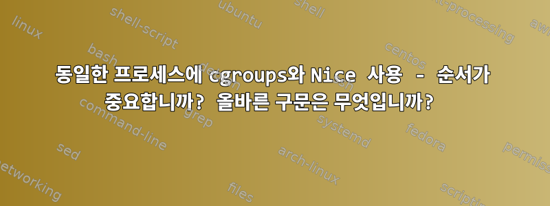 동일한 프로세스에 cgroups와 Nice 사용 - 순서가 중요합니까? 올바른 구문은 무엇입니까?