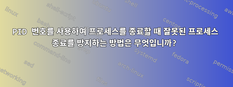 PID 번호를 사용하여 프로세스를 종료할 때 잘못된 프로세스 종료를 방지하는 방법은 무엇입니까?