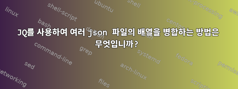 JQ를 사용하여 여러 json 파일의 배열을 병합하는 방법은 무엇입니까?