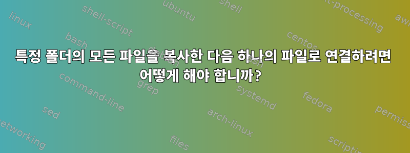 특정 폴더의 모든 파일을 복사한 다음 하나의 파일로 연결하려면 어떻게 해야 합니까?