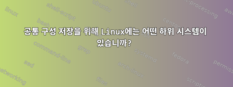 공통 구성 저장을 위해 Linux에는 어떤 하위 시스템이 있습니까?