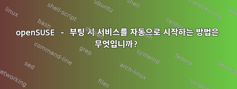 openSUSE - 부팅 시 서비스를 자동으로 시작하는 방법은 무엇입니까?