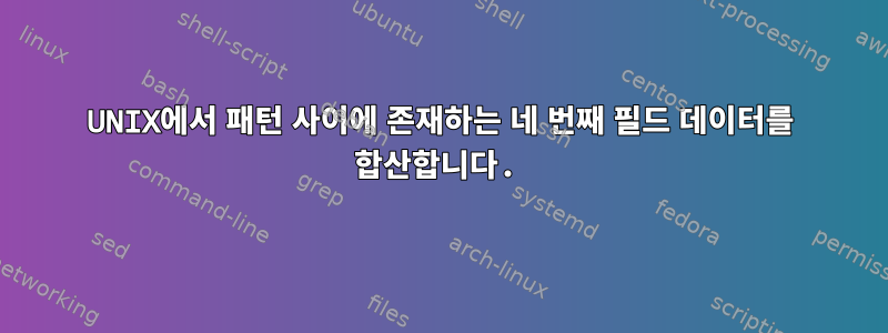 UNIX에서 패턴 사이에 존재하는 네 번째 필드 데이터를 합산합니다.