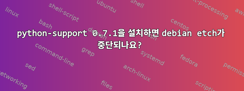 python-support 0.7.1을 설치하면 debian etch가 중단되나요?