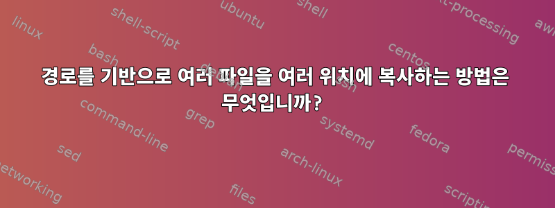 경로를 기반으로 여러 파일을 여러 위치에 복사하는 방법은 무엇입니까?