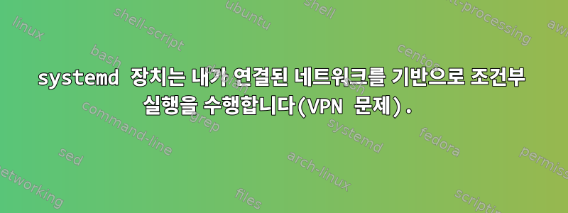 systemd 장치는 내가 연결된 네트워크를 기반으로 조건부 실행을 수행합니다(VPN 문제).