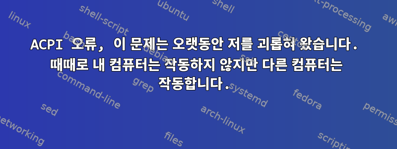 ACPI 오류, 이 문제는 오랫동안 저를 괴롭혀 왔습니다. 때때로 내 컴퓨터는 작동하지 않지만 다른 컴퓨터는 작동합니다.