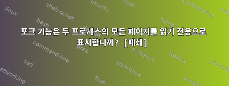 포크 기능은 두 프로세스의 모든 페이지를 읽기 전용으로 표시합니까? [폐쇄]