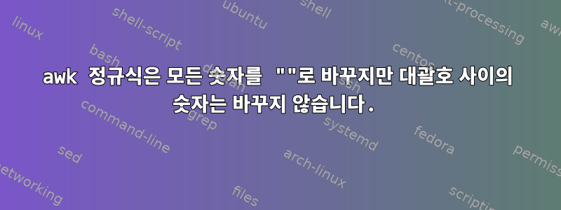 awk 정규식은 모든 숫자를 ""로 바꾸지만 대괄호 사이의 숫자는 바꾸지 않습니다.