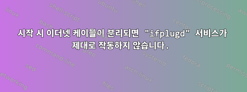 시작 시 이더넷 케이블이 분리되면 "ifplugd" 서비스가 제대로 작동하지 않습니다.