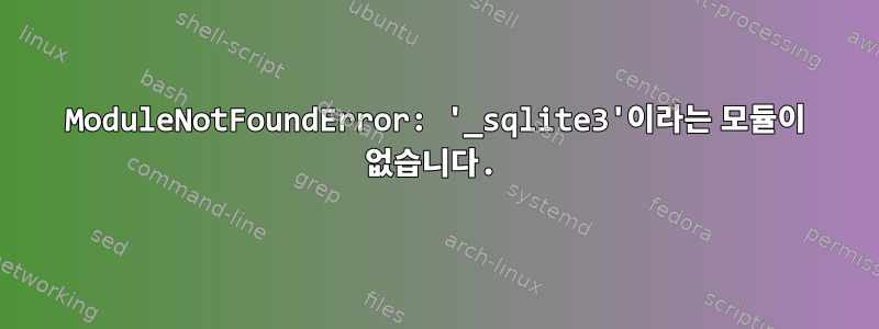 ModuleNotFoundError: '_sqlite3'이라는 모듈이 없습니다.