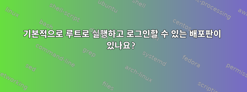 기본적으로 루트로 실행하고 로그인할 수 있는 배포판이 있나요?