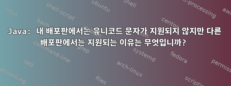 Java: 내 배포판에서는 유니코드 문자가 지원되지 않지만 다른 배포판에서는 지원되는 이유는 무엇입니까?