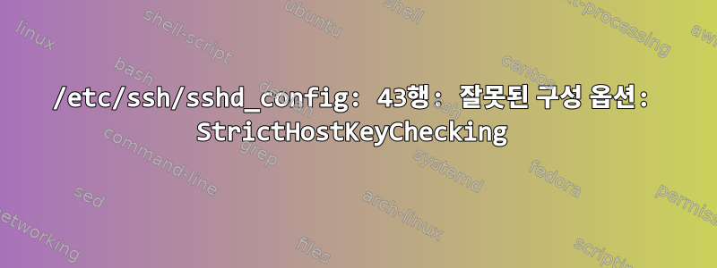 /etc/ssh/sshd_config: 43행: 잘못된 구성 옵션: StrictHostKeyChecking