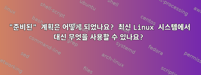 "준비된" 계획은 어떻게 되었나요? 최신 Linux 시스템에서 대신 무엇을 사용할 수 있나요?