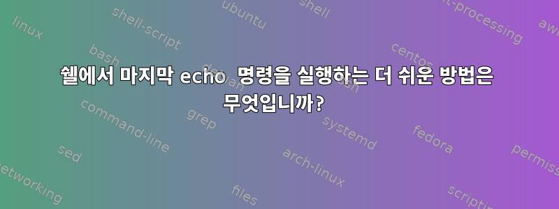 쉘에서 마지막 echo 명령을 실행하는 더 쉬운 방법은 무엇입니까?