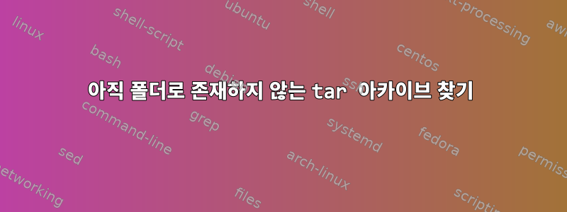 아직 폴더로 존재하지 않는 tar 아카이브 찾기