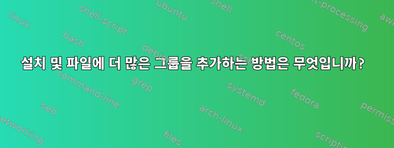 설치 및 파일에 더 많은 그룹을 추가하는 방법은 무엇입니까?