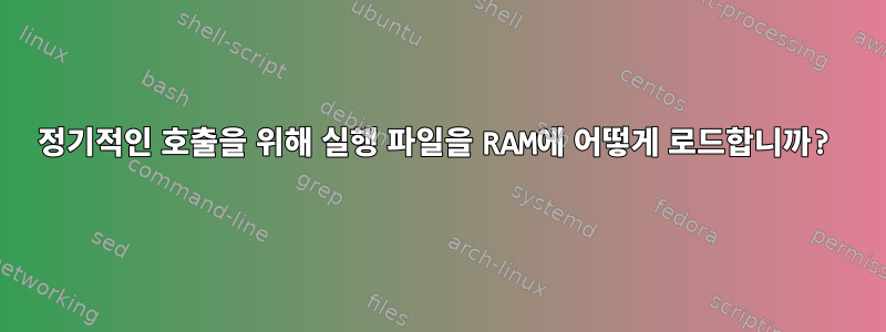 정기적인 호출을 위해 실행 파일을 RAM에 어떻게 로드합니까?