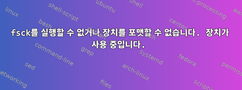 fsck를 실행할 수 없거나 장치를 포맷할 수 없습니다. 장치가 사용 중입니다.