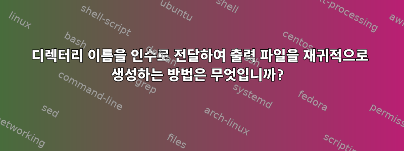 디렉터리 이름을 인수로 전달하여 출력 파일을 재귀적으로 생성하는 방법은 무엇입니까?