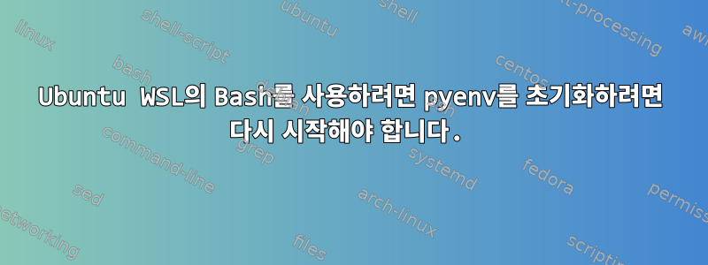 Ubuntu WSL의 Bash를 사용하려면 pyenv를 초기화하려면 다시 시작해야 합니다.