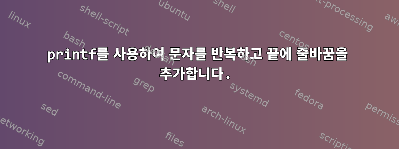 printf를 사용하여 문자를 반복하고 끝에 줄바꿈을 추가합니다.