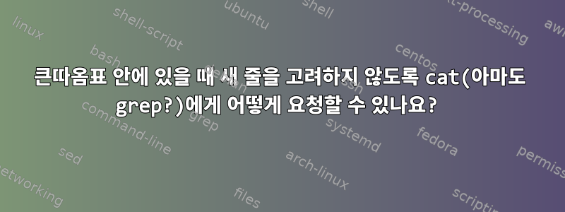 큰따옴표 안에 있을 때 새 줄을 고려하지 않도록 cat(아마도 grep?)에게 어떻게 요청할 수 있나요?