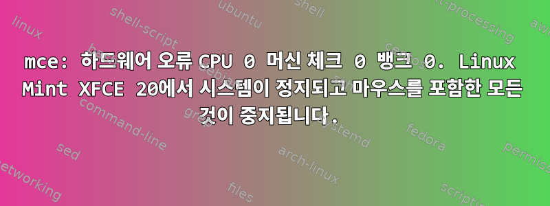 mce: 하드웨어 오류 CPU 0 머신 체크 0 뱅크 0. Linux Mint XFCE 20에서 시스템이 정지되고 마우스를 포함한 모든 것이 중지됩니다.