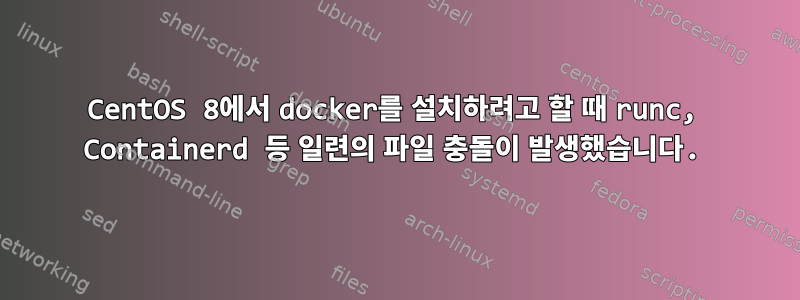 CentOS 8에서 docker를 설치하려고 할 때 runc, Containerd 등 일련의 파일 충돌이 발생했습니다.