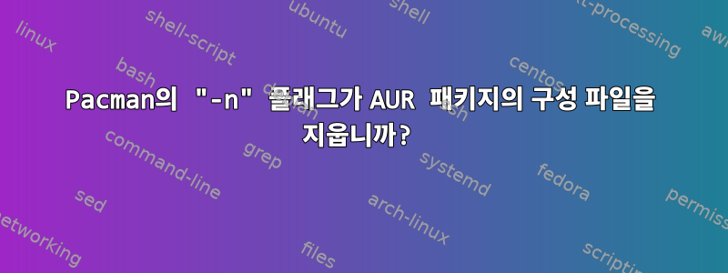 Pacman의 "-n" 플래그가 AUR 패키지의 구성 파일을 지웁니까?